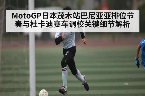 MotoGP日本茂木站巴尼亚亚排位节奏与杜卡迪赛车调校关键细节解析