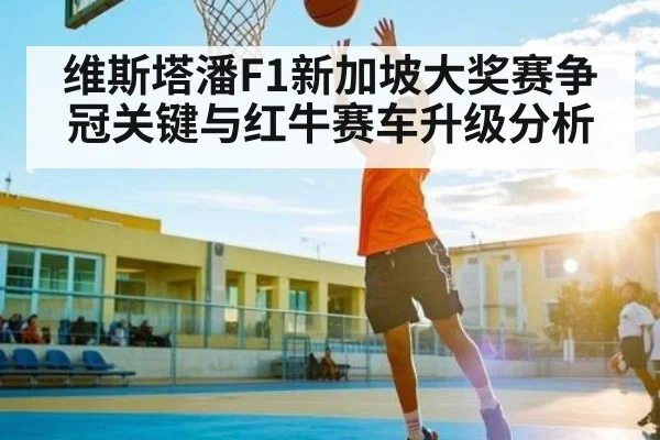 维斯塔潘F1新加坡大奖赛争冠关键与红牛赛车升级分析