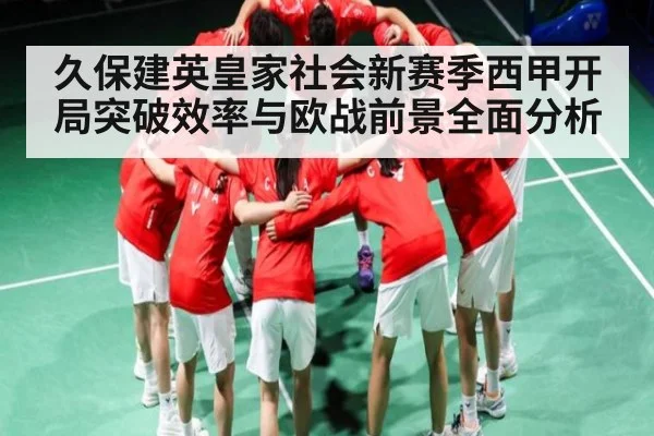 久保建英皇家社会新赛季西甲开局突破效率与欧战前景全面分析