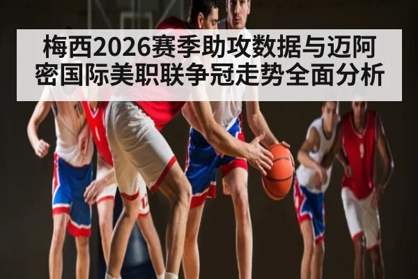 梅西2026赛季助攻数据与迈阿密国际美职联争冠走势全面分析